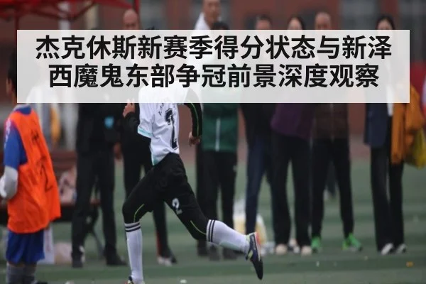 杰克休斯新赛季得分状态与新泽西魔鬼东部争冠前景深度观察 - kaiyun