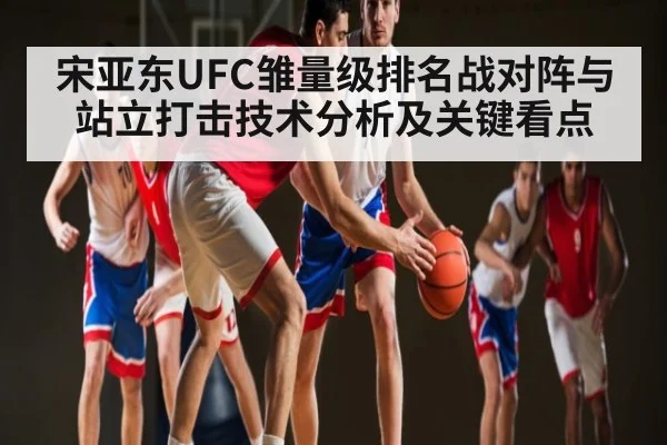 宋亚东UFC雏量级排名战对阵与站立打击技术分析及关键看点 - kaiyun