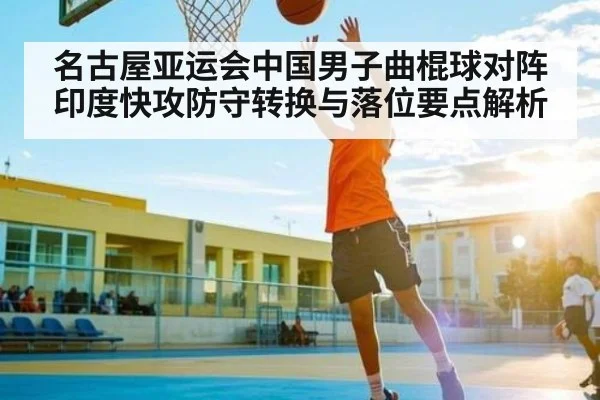 名古屋亚运会中国男子曲棍球对阵印度快攻防守转换与落位要点解析 - kaiyun